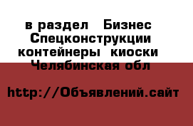  в раздел : Бизнес » Спецконструкции, контейнеры, киоски . Челябинская обл.